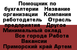 Помощник по бухгалтерии › Название организации ­ Компания-работодатель › Отрасль предприятия ­ Другое › Минимальный оклад ­ 27 000 - Все города Работа » Вакансии   . Приморский край,Артем г.